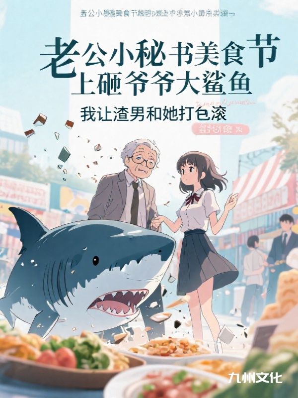 老公小秘书美食节上砸爷爷大鲨鱼，我让渣男和她打包滚