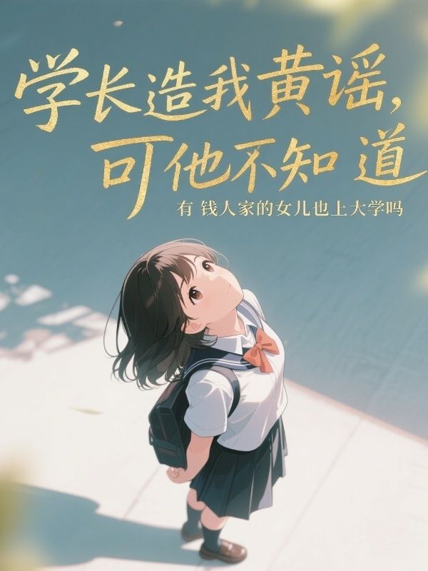 学长造我黄谣,可他不知道有钱人家的女儿也上大学吗