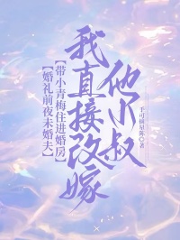 婚礼前夜未婚夫带小青梅住进婚房，我直接改嫁他小叔