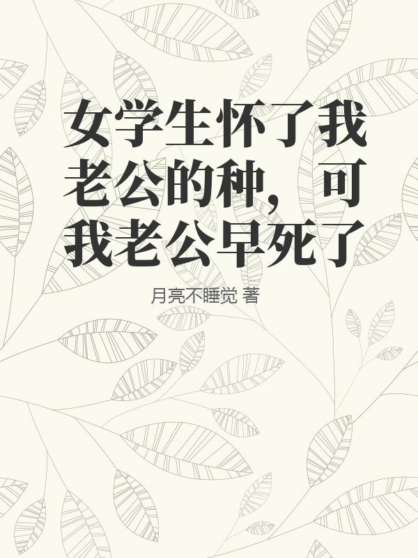 女学生怀了我老公的种，可我老公早死了