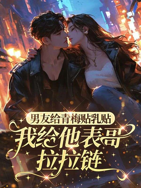 男朋友给青梅贴乳贴，我给他表哥拉拉链