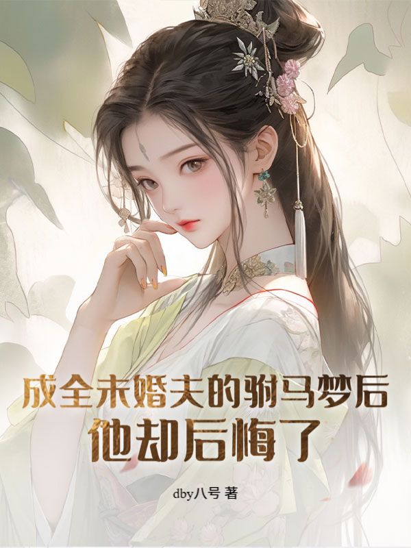 成全未婚夫的驸马梦后，他却后悔了