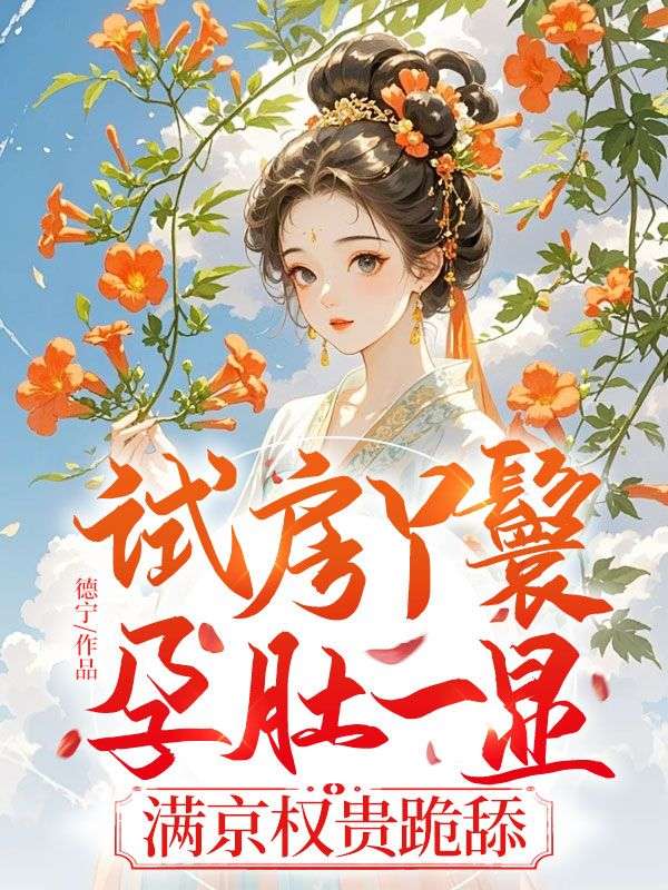 试房丫鬟孕肚一显,满京权贵跪舔