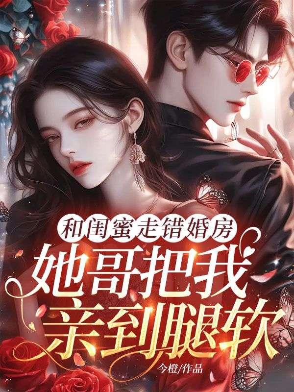和闺蜜走错婚房,她哥把我亲到腿软