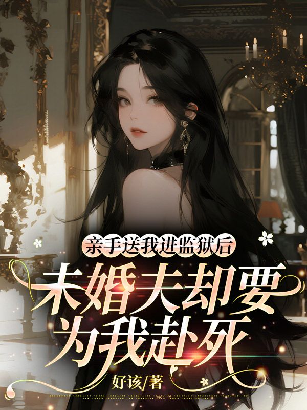 亲手送我进监狱后，未婚夫却要为我赴死