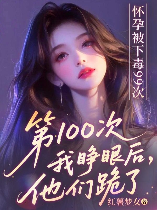 怀孕被下毒99次,第100次我睁眼后他们跪了