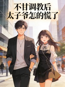 不甘调教后，太子爷怎的慌了