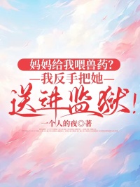 妈妈给我喂兽药？我反手把她送进监狱！