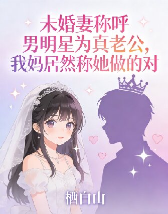 未婚妻称呼男明星为真老公,我妈居然称她做的对