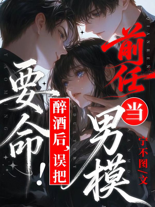 要命!醉酒后,误把前任当男模