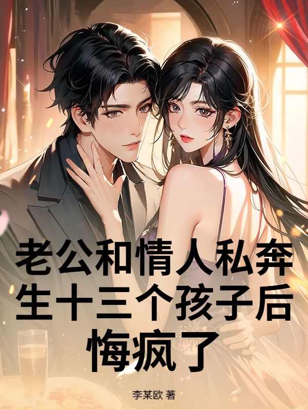 老公和情人私奔生十三个孩子后,悔疯了