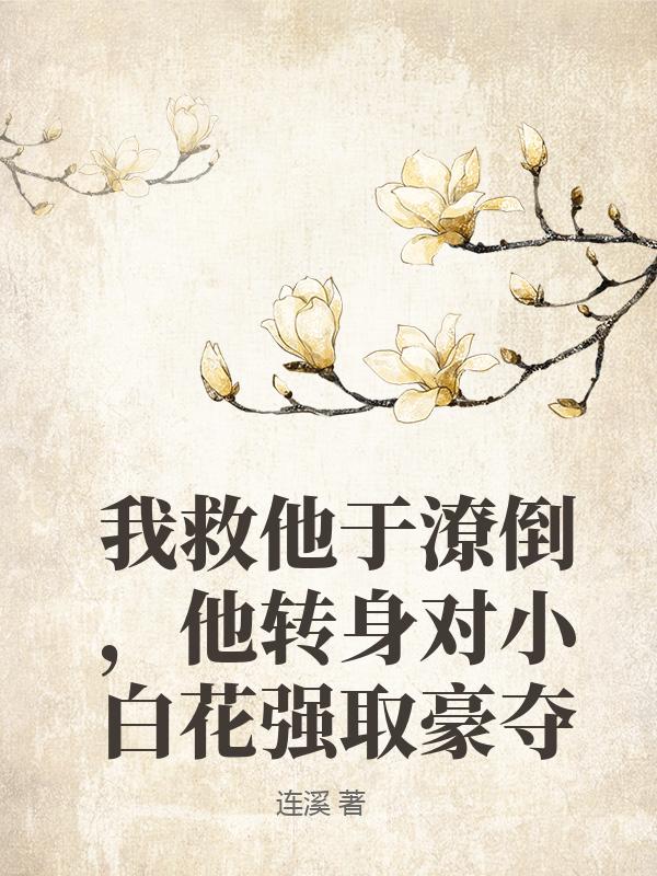 我救他于潦倒，他转身对小白花强取豪夺
