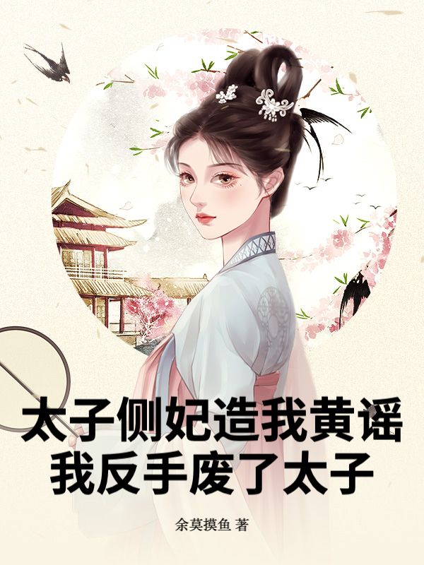 太子侧妃造我黄谣，我反手废了太子