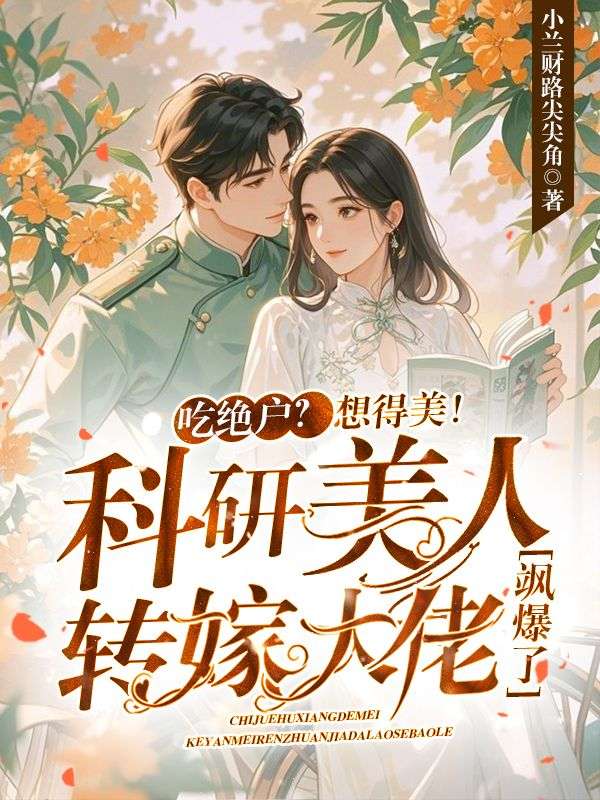 吃绝户？想得美！科研美人转嫁大佬飒爆了