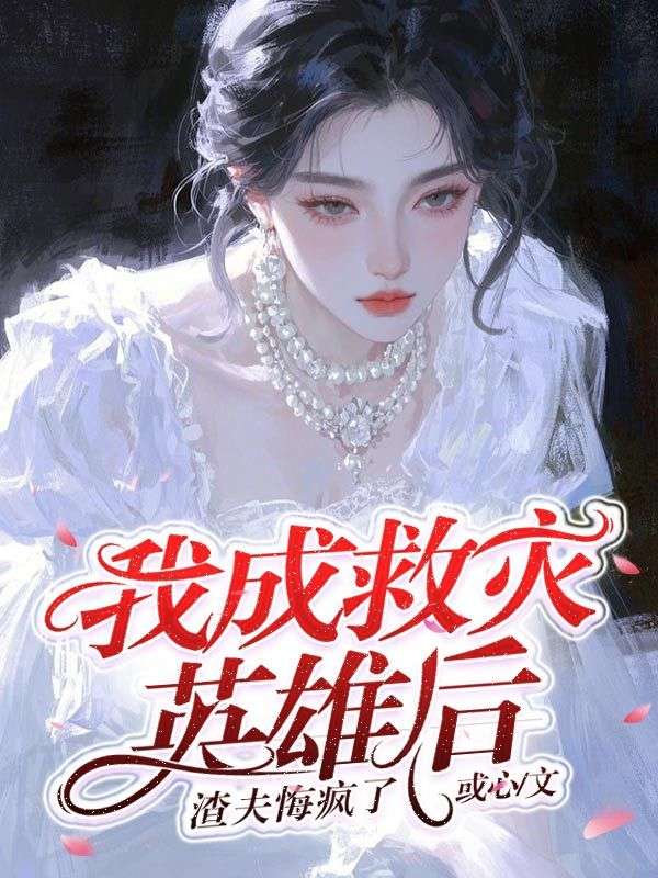 我成救灾英雄后，渣夫悔疯了