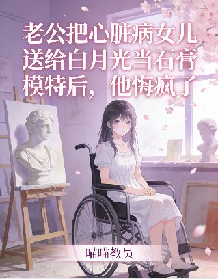 老公把心脏病女儿送给白月光当石膏模特后，他悔疯了