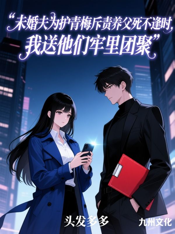 未婚夫为护青梅指责养父死不逢时，我送他们牢里团聚