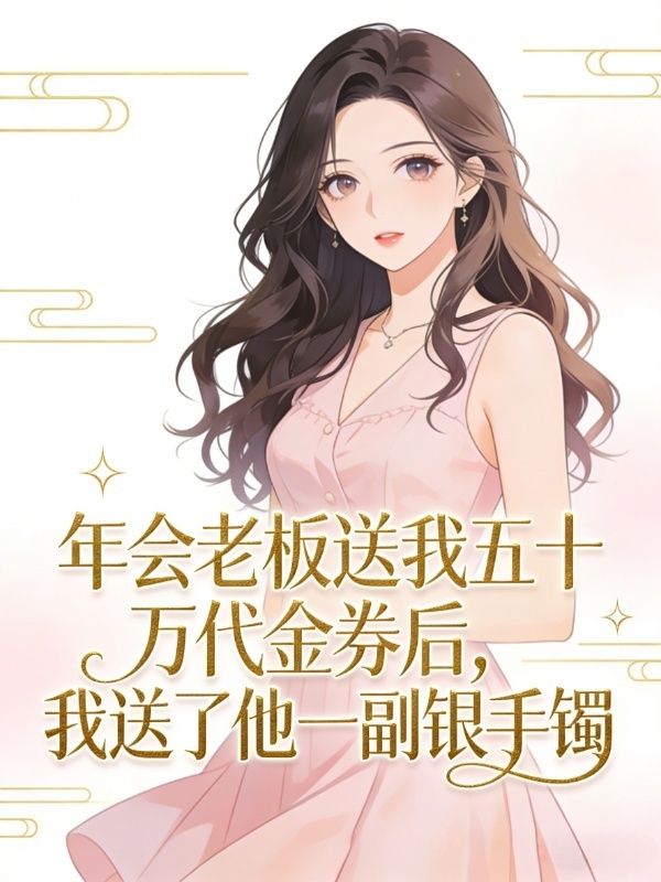 年会老板送我五十万代金券后,我送了他一副银手镯