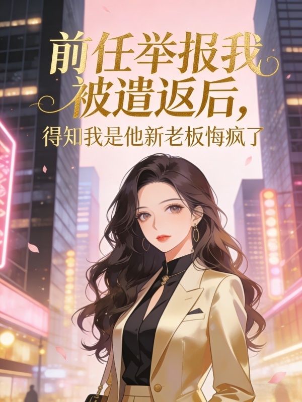 前任举报我被遣返后,得知我是他新老板悔疯了