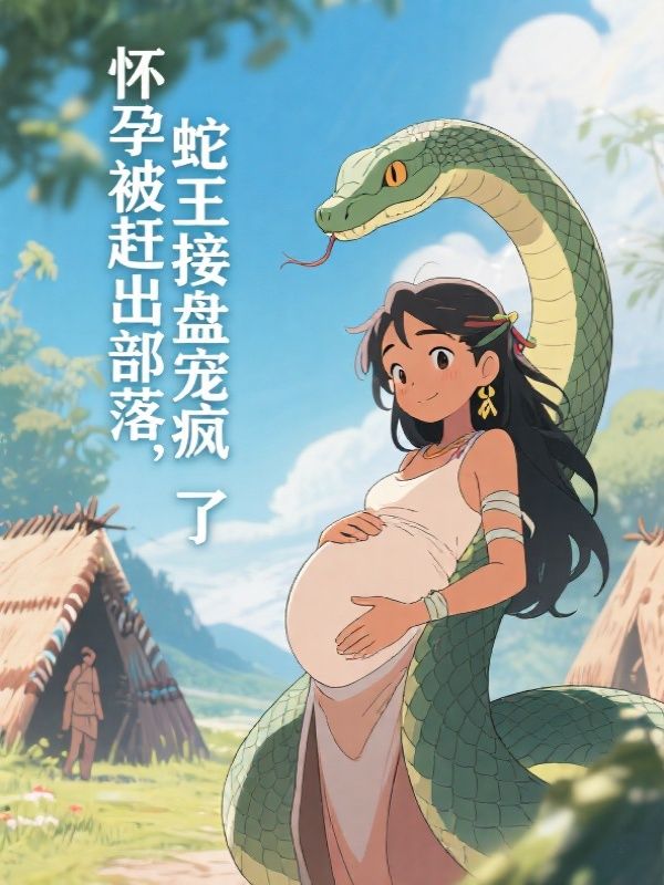 怀孕被赶出部落,蛇王接盘宠疯了
