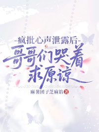 疯批心声泄露后，哥哥们哭着求原谅