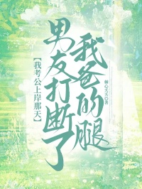 我考公上岸那天，男友打断了我爸的腿