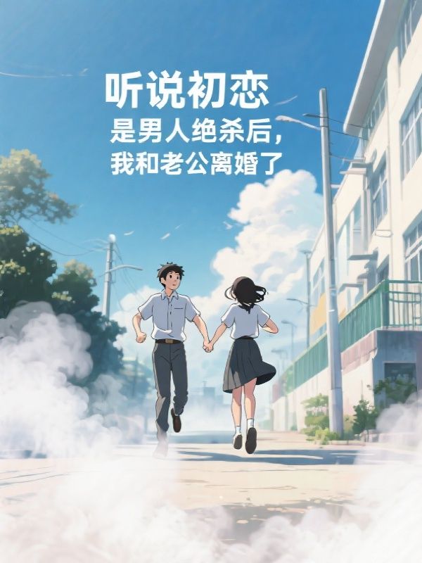听说初恋是男人绝杀后,我和老公离婚了