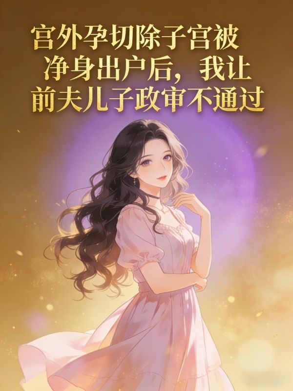 宫外孕切除子宫被净身出户后，我让前夫儿子政审不通过