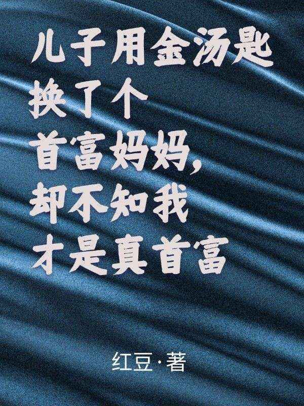 儿子用金汤匙换了个首富妈妈，却不知我才是真首富