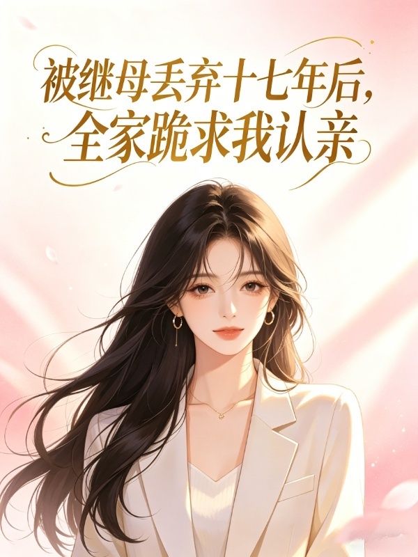 被继母丢弃十七年后，全家跪求我认亲