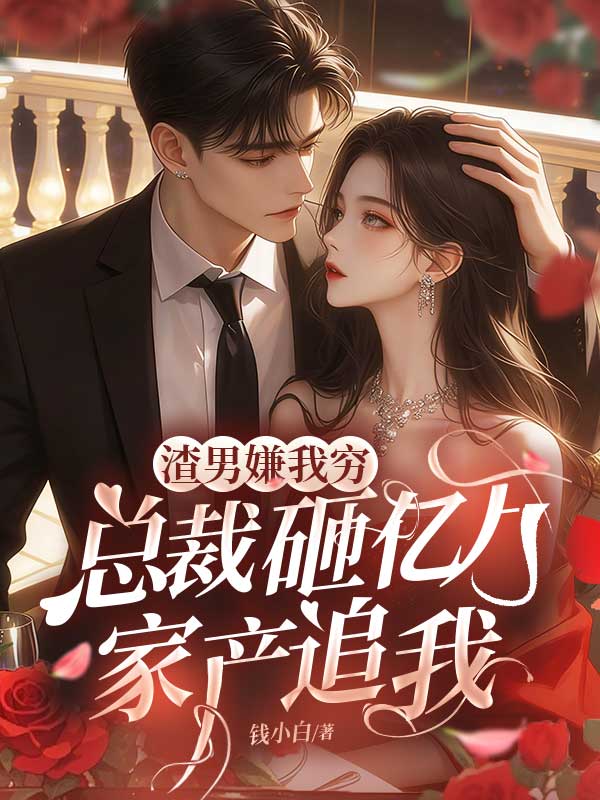 渣男嫌我穷，总裁砸亿万家产追我