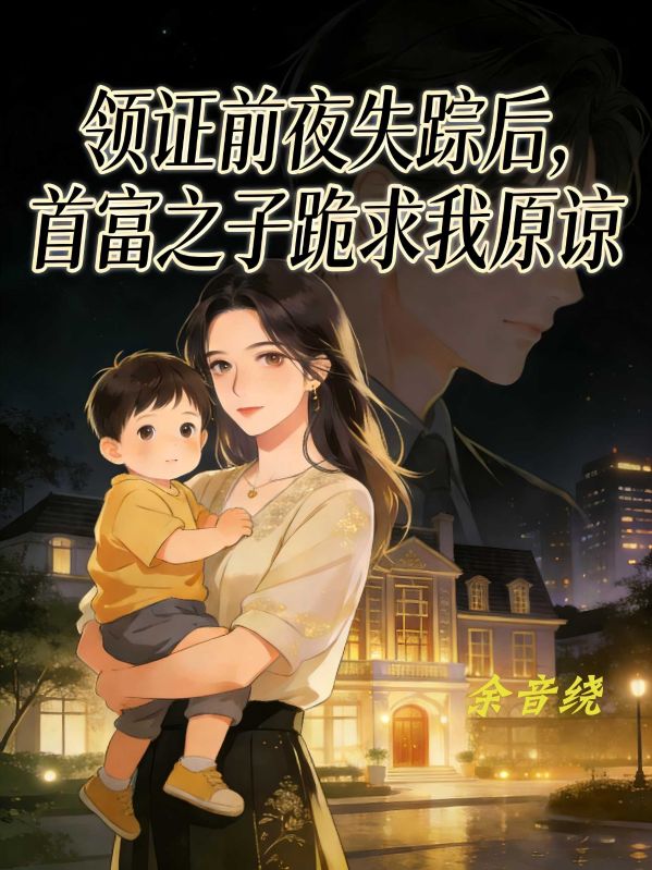 领证前夜失踪后,首富之子跪求我原谅