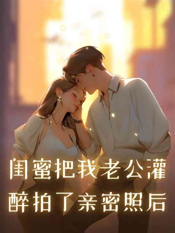 闺蜜把我老公灌醉拍了亲密照后