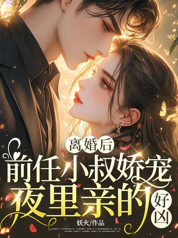 离婚后，前任小叔娇宠，夜里亲的好凶