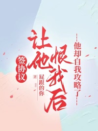 签协议让他恨我后，他却自我攻略了