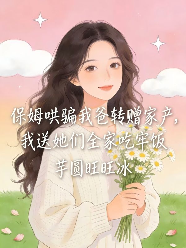 保姆哄骗我爸转赠家产，我送她们全家吃牢饭