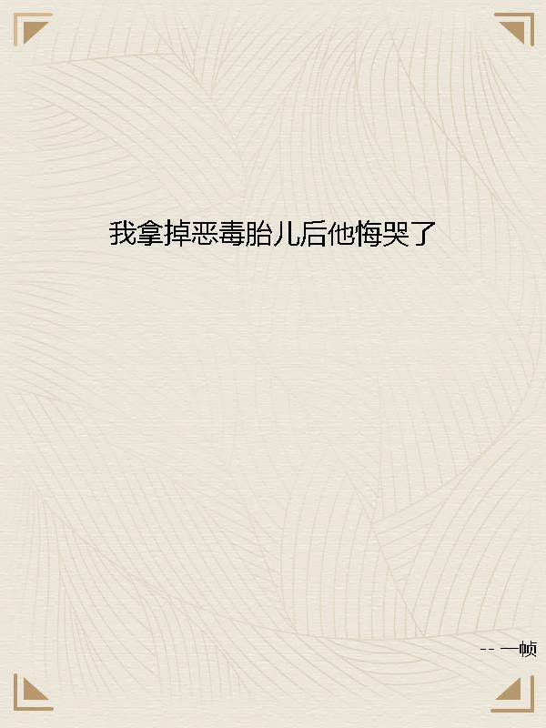 我拿掉恶毒胎儿后他悔哭了