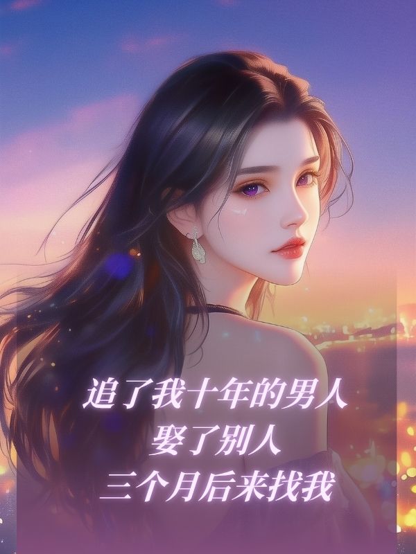 追了我十年的男人娶了别人，三个月后来找我