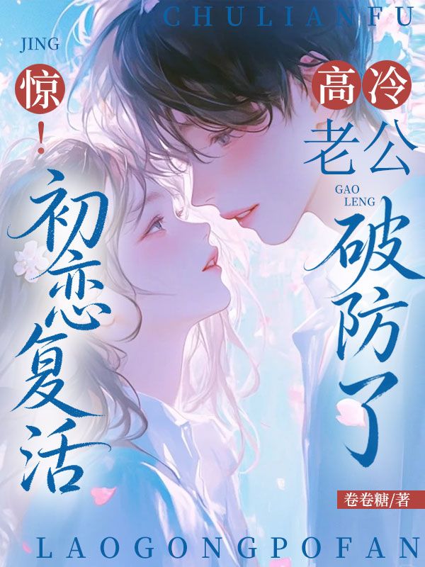 惊！初恋复活，高冷老公破防了