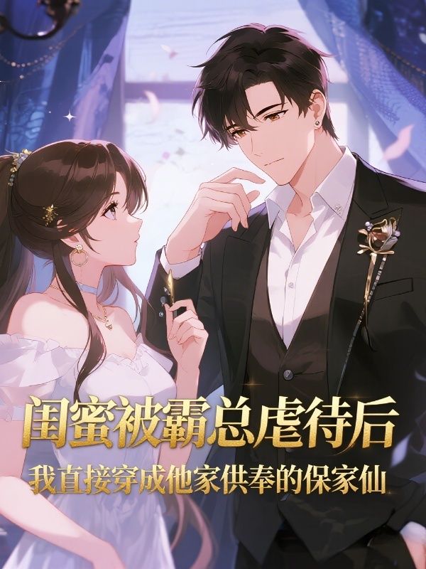 闺蜜被霸总虐待后，我直接穿成他家供奉的保家仙