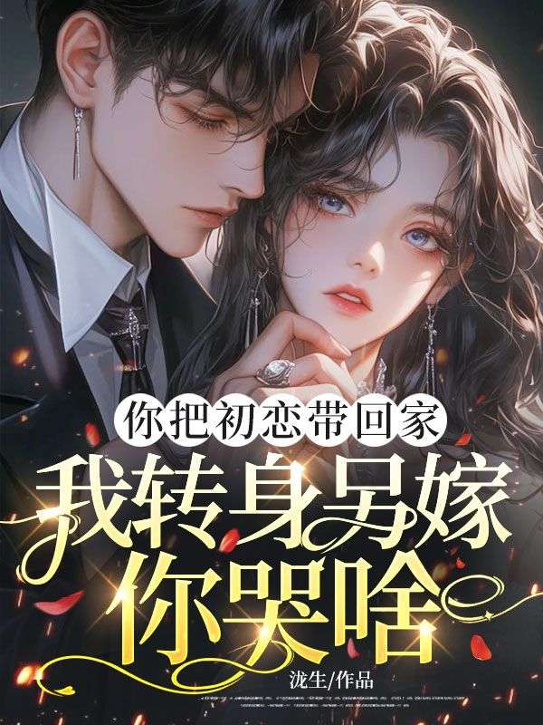 你把初恋带回家,我转身另嫁你哭啥