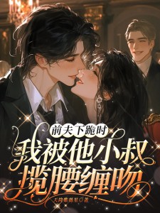 前夫下跪时，我被他小叔揽腰缠吻
