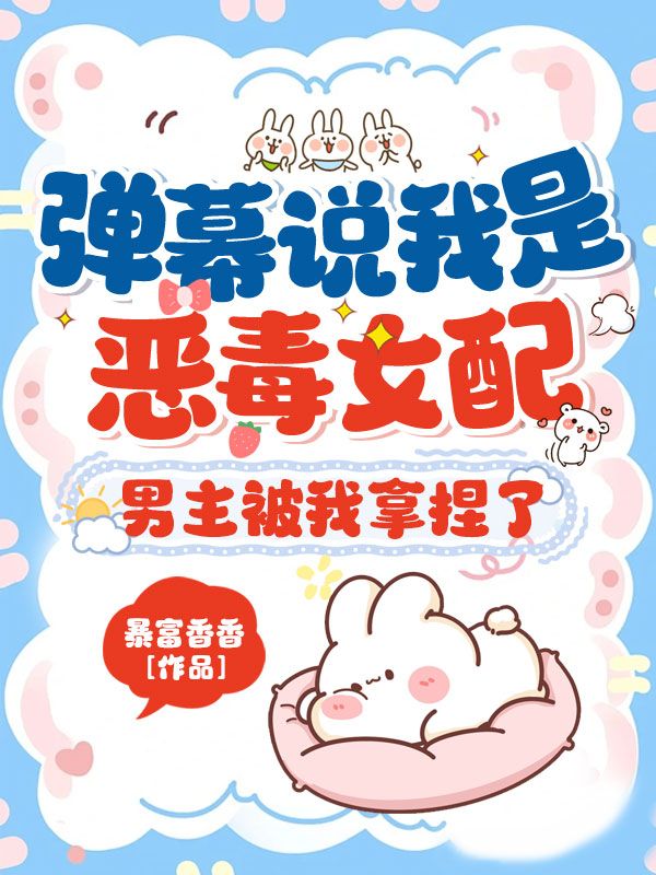 弹幕说我是恶毒女配?男主被我拿捏了