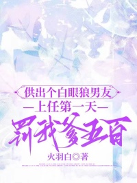 供出个白眼狼男友,上任第一天罚我爹五百