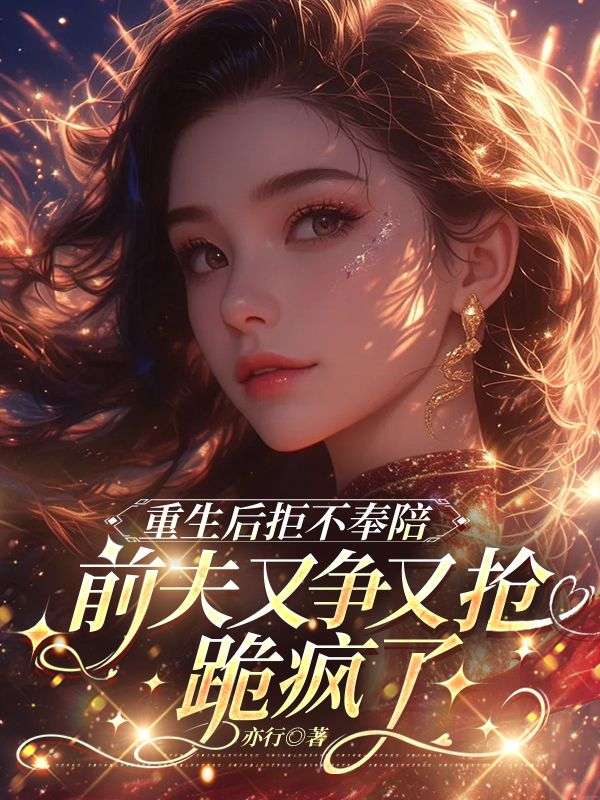 重生后拒不奉陪，前夫又争又抢跪疯了