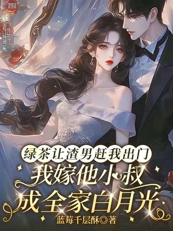 绿茶让渣男赶我出门,我嫁他小叔成全家白月光
