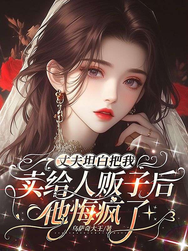 丈夫坦白把我卖给人贩子后,他悔疯了