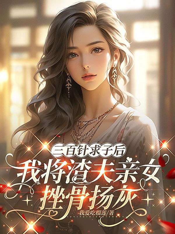 三百针求子后，我将渣夫亲女挫骨扬灰