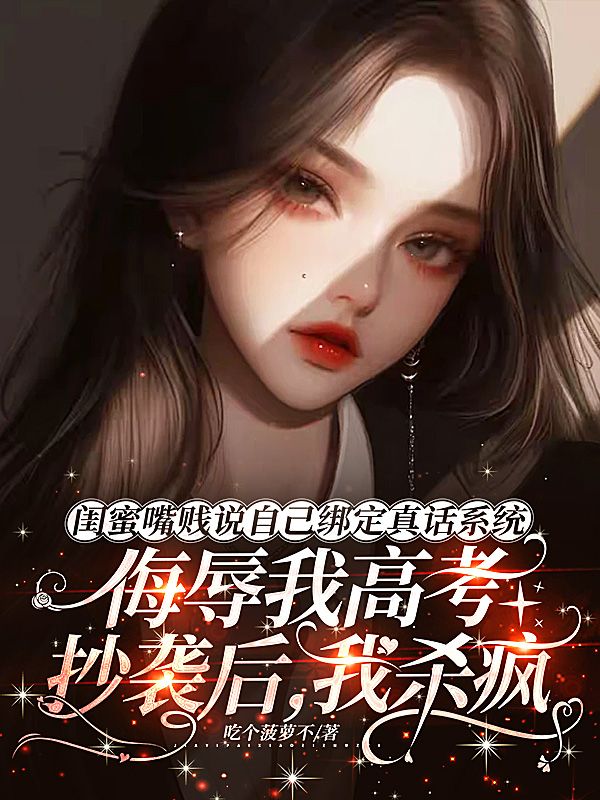 闺蜜嘴贱说自己绑定真话系统,侮辱我高考抄袭后,我杀疯了