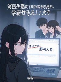 贫困生篡改了我的高考志愿后，学霸竹马录上了大专